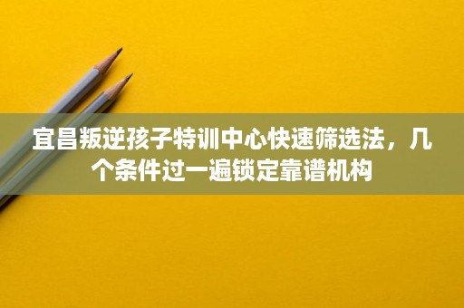 宜昌叛逆孩子特训中心快速筛选法,几个条件过一遍锁定靠谱机构 宜昌叛逆孩子特训中心快速筛选法,几个条件过一遍锁定靠谱机构