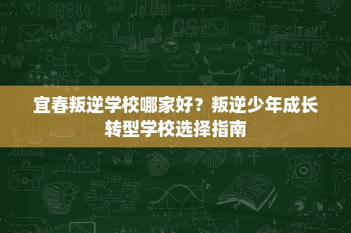 宜春叛逆学校哪家好?叛逆少年成长转型学校选择指南 宜春叛逆学校哪家好?叛逆少年成长转型学校选择指南
