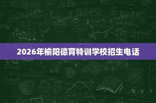 2026年榆阳德育特训学校招生电话