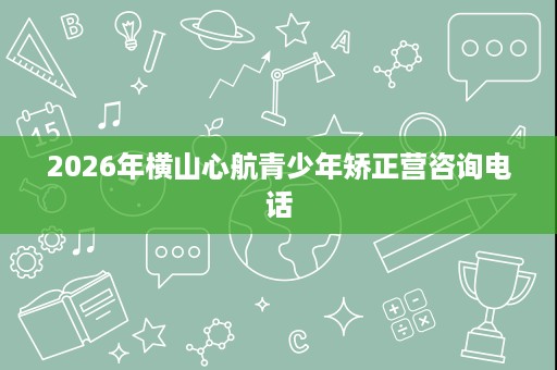 2026年横山心航青少年矫正营咨询电话