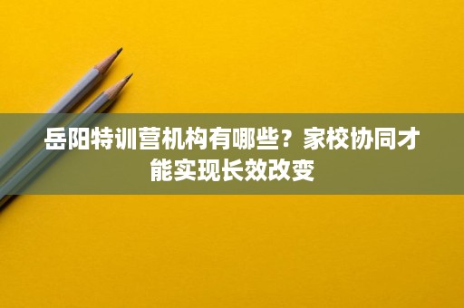 岳阳特训营机构有哪些？家校协同才能实现长效改变