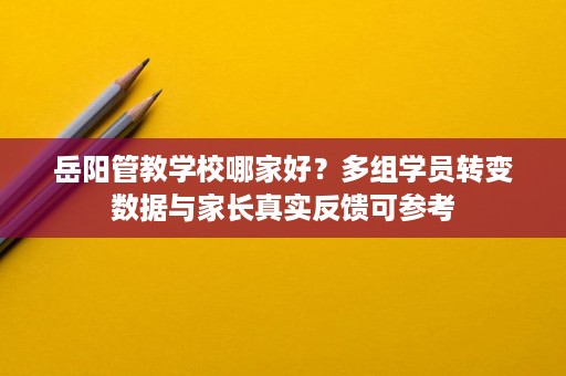 岳阳管教学校哪家好?多组学员转变数据与家长真实反馈可参考 岳阳管教学校哪家好?多组学员转变数据与家长真实反馈可参考