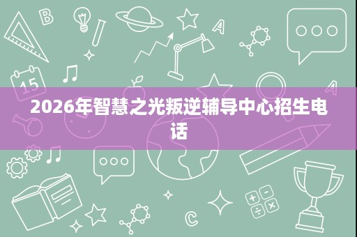 2026年智慧之光叛逆辅导中心招生电话