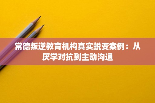 常德叛逆教育机构真实蜕变案例:从厌学对抗到主动沟通 常德叛逆教育机构真实蜕变案例:从厌学对抗到主动沟通