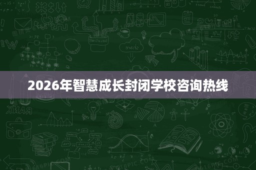 2026年智慧成长封闭学校咨询热线 2026年智慧成长封闭学校咨询热线