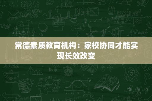 常德素质教育机构:家校协同才能实现长效改变 常德素质教育机构:家校协同才能实现长效改变