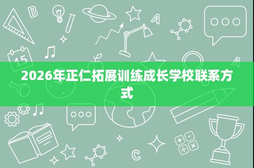 2026年正仁拓展训练成长学校联系方式 2026年正仁拓展训练成长学校联系方式