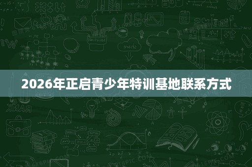 2026年正启青少年特训基地联系方式 2026年正启青少年特训基地联系方式