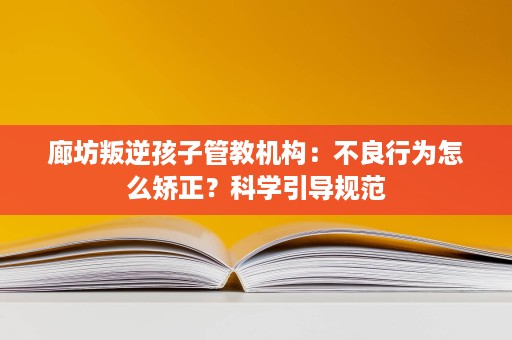 廊坊叛逆孩子管教机构:不良行为怎么矫正?科学引导规范 廊坊叛逆孩子管教机构:不良行为怎么矫正?科学引导规范