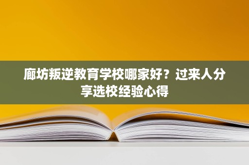 廊坊叛逆教育学校哪家好?过来人分享选校经验心得 廊坊叛逆教育学校哪家好?过来人分享选校经验心得