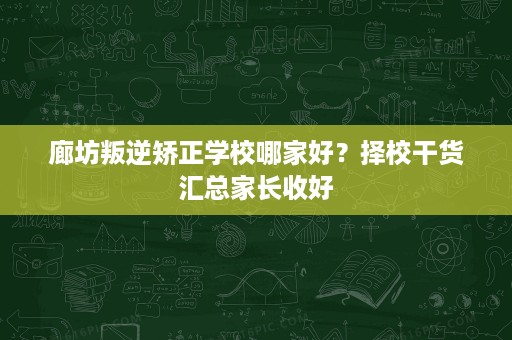 廊坊叛逆矫正学校哪家好?择校干货汇总家长收好 廊坊叛逆矫正学校哪家好?择校干货汇总家长收好