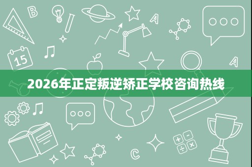 2026年正定叛逆矫正学校咨询热线