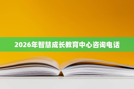 2026年智慧成长教育中心咨询电话 2026年智慧成长教育中心咨询电话