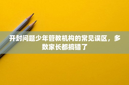开封问题少年管教机构的常见误区,多数家长都搞错了 开封问题少年管教机构的常见误区,多数家长都搞错了