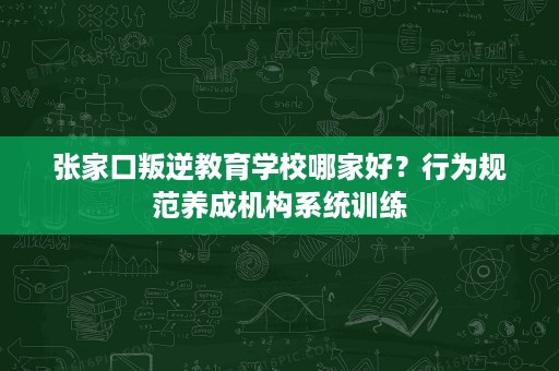 张家口叛逆教育学校哪家好？行为规范养成机构系统训练