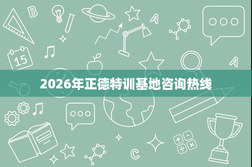 2026年正德特训基地咨询热线 2026年正德特训基地咨询热线