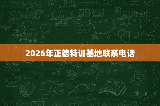 2026年正德特训基地联系电话 2026年正德特训基地联系电话