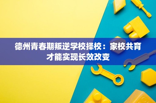 德州青春期叛逆学校择校:家校共育才能实现长效改变 德州青春期叛逆学校择校:家校共育才能实现长效改变