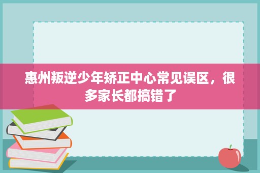 惠州叛逆少年矫正中心常见误区,很多家长都搞错了 惠州叛逆少年矫正中心常见误区,很多家长都搞错了