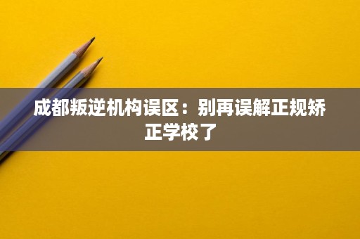 成都叛逆机构误区:别再误解正规矫正学校了 成都叛逆机构误区:别再误解正规矫正学校了