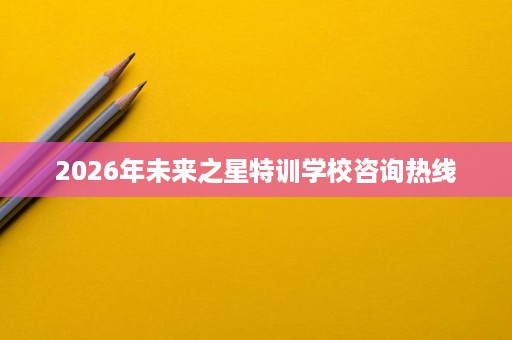2026年未来之星特训学校咨询热线