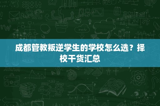 成都管教叛逆学生的学校怎么选?择校干货汇总 成都管教叛逆学生的学校怎么选?择校干货汇总