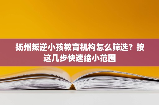 扬州叛逆小孩教育机构怎么筛选?按这几步快速缩小范围 扬州叛逆小孩教育机构怎么筛选?按这几步快速缩小范围