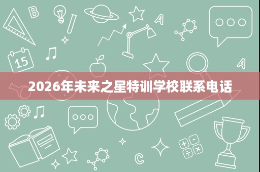 2026年未来之星特训学校联系电话 2026年未来之星特训学校联系电话