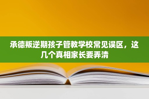 承德叛逆期孩子管教学校常见误区,这几个真相家长要弄清 承德叛逆期孩子管教学校常见误区,这几个真相家长要弄清