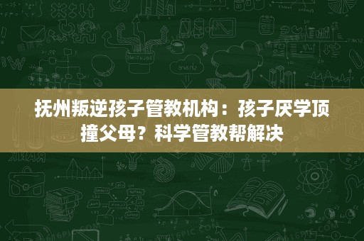 抚州叛逆孩子管教机构:孩子厌学顶撞父母?科学管教帮解决 抚州叛逆孩子管教机构:孩子厌学顶撞父母?科学管教帮解决