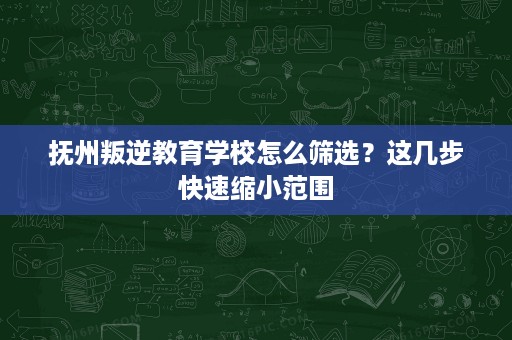 抚州叛逆教育学校怎么筛选?这几步快速缩小范围 抚州叛逆教育学校怎么筛选?这几步快速缩小范围