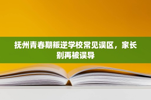 抚州青春期叛逆学校常见误区,家长别再被误导 抚州青春期叛逆学校常见误区,家长别再被误导