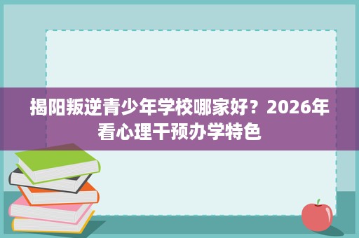 揭阳叛逆青少年学校哪家好?2026年看心理干预办学特色 揭阳叛逆青少年学校哪家好?2026年看心理干预办学特色