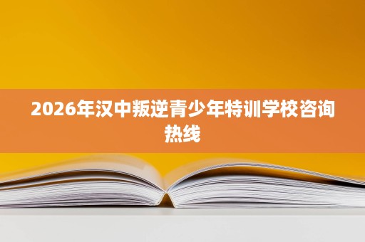 2026年汉中叛逆青少年特训学校咨询热线 2026年汉中叛逆青少年特训学校咨询热线