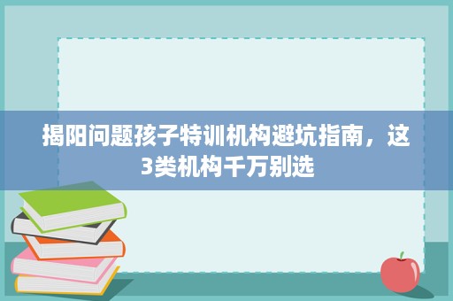 揭阳问题孩子特训机构避坑指南，这3类机构千万别选