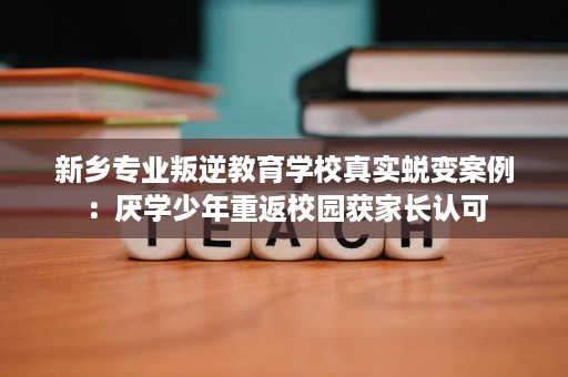新乡专业叛逆教育学校真实蜕变案例:厌学少年重返校园获家长认可 新乡专业叛逆教育学校真实蜕变案例:厌学少年重返校园获家长认可