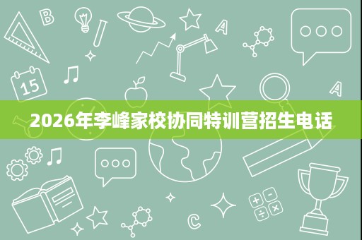 2026年李峰家校协同特训营招生电话 2026年李峰家校协同特训营招生电话