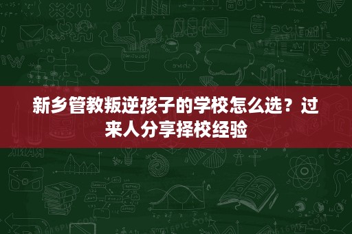 新乡管教叛逆孩子的学校怎么选?过来人分享择校经验 新乡管教叛逆孩子的学校怎么选?过来人分享择校经验