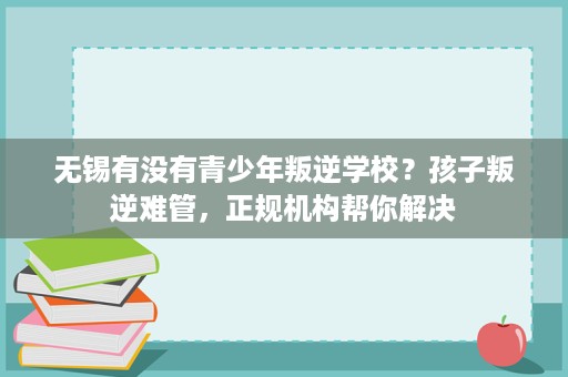 无锡有没有青少年叛逆学校?孩子叛逆难管,正规机构帮你解决 无锡有没有青少年叛逆学校?孩子叛逆难管,正规机构帮你解决