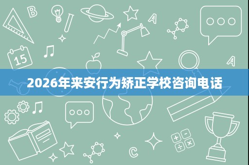 2026年来安行为矫正学校咨询电话