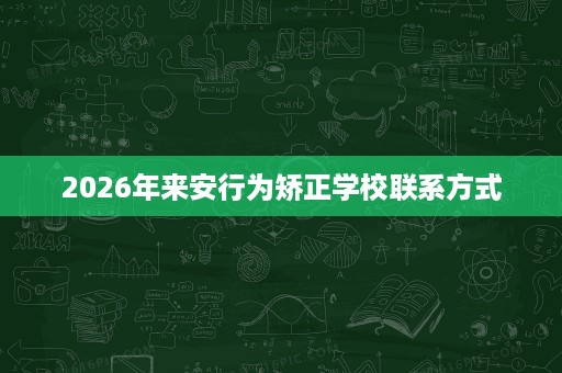 2026年来安行为矫正学校联系方式 2026年来安行为矫正学校联系方式