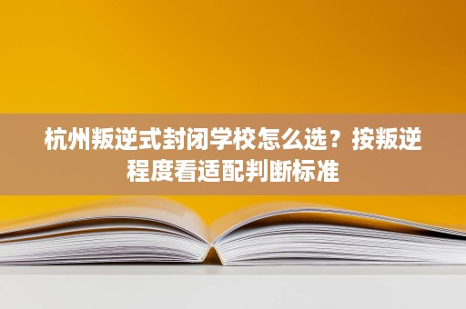 杭州叛逆式封闭学校怎么选?按叛逆程度看适配判断标准 杭州叛逆式封闭学校怎么选?按叛逆程度看适配判断标准