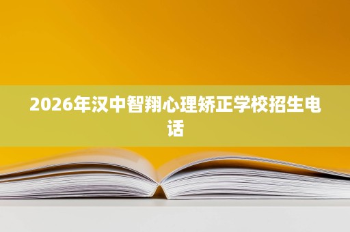 2026年汉中智翔心理矫正学校招生电话 2026年汉中智翔心理矫正学校招生电话