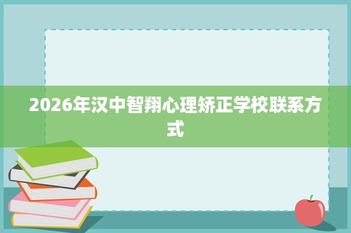 2026年汉中智翔心理矫正学校联系方式 2026年汉中智翔心理矫正学校联系方式