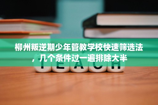 柳州叛逆期少年管教学校快速筛选法,几个条件过一遍排除大半 柳州叛逆期少年管教学校快速筛选法,几个条件过一遍排除大半
