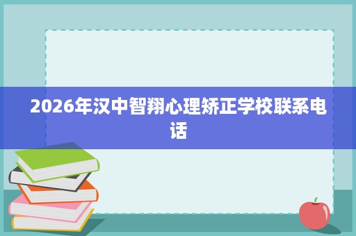 2026年汉中智翔心理矫正学校联系电话
