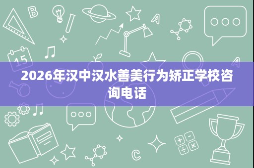 2026年汉中汉水善美行为矫正学校咨询电话