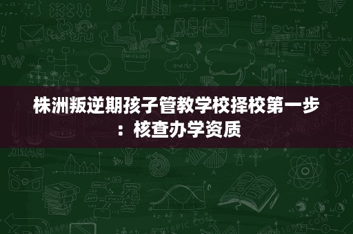 株洲叛逆期孩子管教学校择校第一步:核查办学资质 株洲叛逆期孩子管教学校择校第一步:核查办学资质