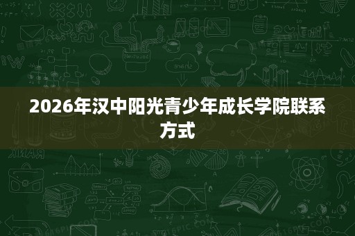 2026年汉中阳光青少年成长学院联系方式 2026年汉中阳光青少年成长学院联系方式