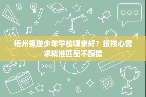 梧州叛逆少年学校哪家好?按核心需求精准匹配不踩错 梧州叛逆少年学校哪家好?按核心需求精准匹配不踩错